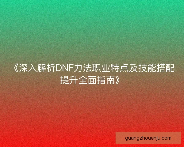 《深入解析DNF力法职业特点及技能搭配提升全面指南》