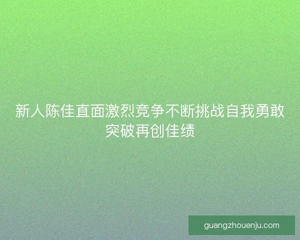 新人陈佳直面激烈竞争不断挑战自我勇敢突破再创佳绩