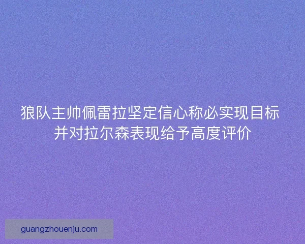 狼队主帅佩雷拉坚定信心称必实现目标 并对拉尔森表现给予高度评价