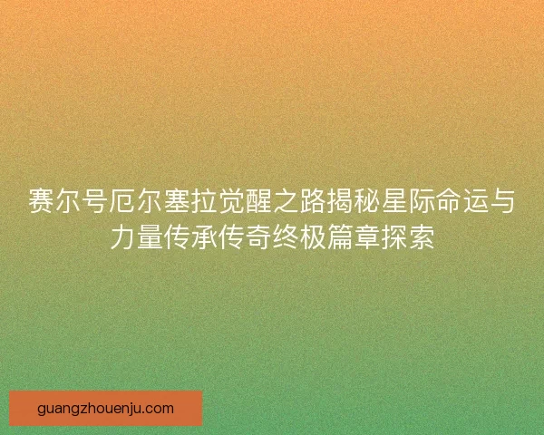 赛尔号厄尔塞拉觉醒之路揭秘星际命运与力量传承传奇终极篇章探索