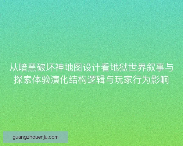 从暗黑破坏神地图设计看地狱世界叙事与探索体验演化结构逻辑与玩家行为影响