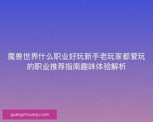 魔兽世界什么职业好玩新手老玩家都爱玩的职业推荐指南趣味体验解析