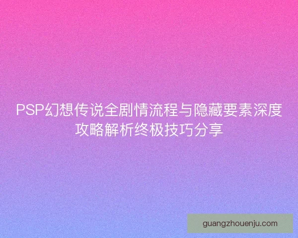 PSP幻想传说全剧情流程与隐藏要素深度攻略解析终极技巧分享