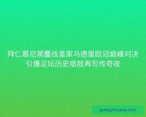拜仁慕尼黑鏖战皇家马德里欧冠巅峰对决引爆足坛历史宿敌再写传奇夜