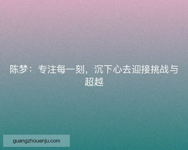 陈梦：专注每一刻，沉下心去迎接挑战与超越