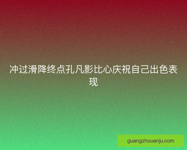 冲过滑降终点孔凡影比心庆祝自己出色表现