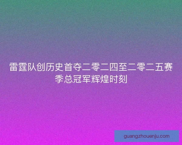 雷霆队创历史首夺二零二四至二零二五赛季总冠军辉煌时刻