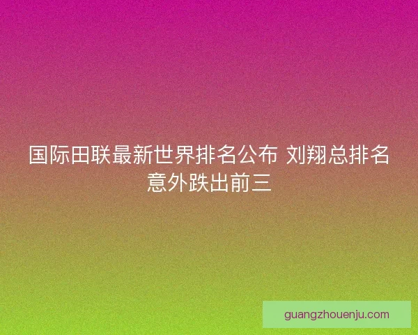 国际田联最新世界排名公布 刘翔总排名意外跌出前三