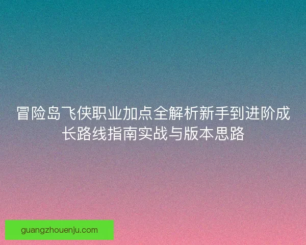 冒险岛飞侠职业加点全解析新手到进阶成长路线指南实战与版本思路
