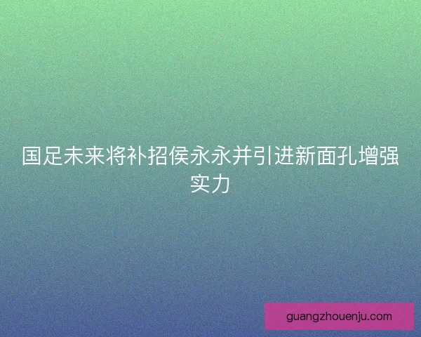国足未来将补招侯永永并引进新面孔增强实力