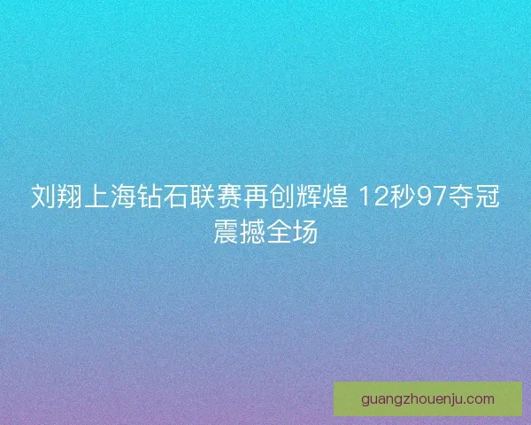 刘翔上海钻石联赛再创辉煌 12秒97夺冠震撼全场