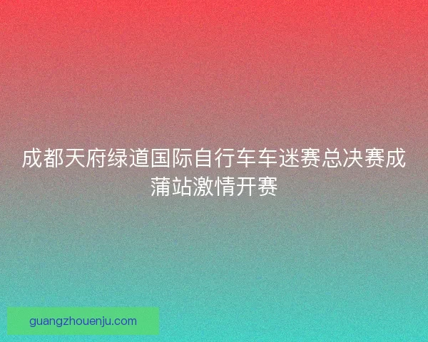 成都天府绿道国际自行车车迷赛总决赛成蒲站激情开赛