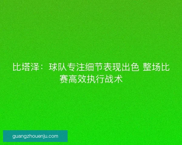 比塔泽：球队专注细节表现出色 整场比赛高效执行战术